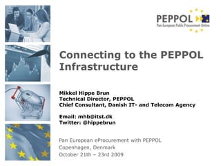 Connecting to the PEPPOL Infrastructure Mikkel Hippe Brun Technical Director, PEPPOL Chief Consultant, Danish IT- and Telecom Agency Email: mhb@itst.dk Twitter: @hippebrun Pan European eProcurement with PEPPOL Copenhagen, Denmark October 21th – 23rd 2009 