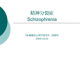 精神分裂症
Schizophrenia


08 级临床心理学研究生 · 徐帅哲
      2009.10.22
 
