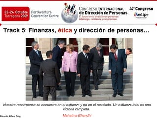 Track 5: Finanzas,  ética  y dirección de personas… Nuestra recompensa se encuentra en el esfuerzo y no en el resultado. Un esfuerzo total es una victoria completa.  Mahatma Ghandhi 