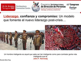 Liderazgo ,  confianza y compromiso:  Un modelo que fomente el nuevo liderazgo post-crisis… Un hombre inteligente es aquel que sabe ser tan inteligente como para contratar gente más inteligente que él. John F. Kennedy 