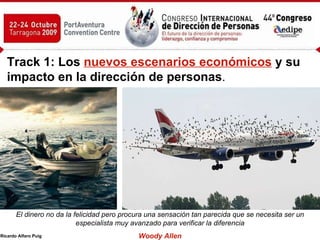Track 1: Los  nuevos escenarios económicos   y su impacto en la dirección de personas .   El dinero no da la felicidad pero procura una sensación tan parecida que se necesita ser un especialista muy avanzado para verificar la diferencia Woody Allen 