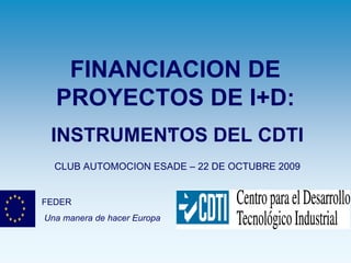 FINANCIACION DE
  PROYECTOS DE I+D:
 INSTRUMENTOS DEL CDTI
          •


  CLUB AUTOMOCION ESADE – 22 DE OCTUBRE 2009


FEDER
Una manera de hacer Europa
 