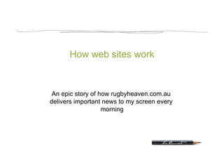 How web sites work



 An epic story of how rugbyheaven.com.au
delivers important news to my screen every
                   morning
 
