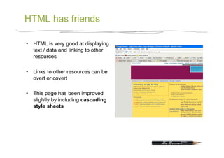 HTML has friends

•  HTML is very good at displaying
   text / data and linking to other
   resources

•  Links to other resources can be
   overt or covert

•  This page has been improved
   slightly by including cascading
   style sheets
 