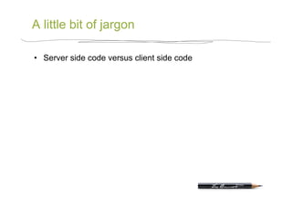 A little bit of jargon

•  Server side code versus client side code
 
