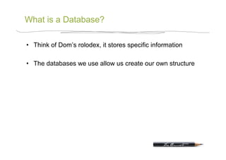 What is a Database?

•  Think of Dom’s rolodex, it stores specific information

•  The databases we use allow us create our own structure
 