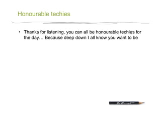 Honourable techies

•  Thanks for listening, you can all be honourable techies for
   the day… Because deep down I all know you want to be
 