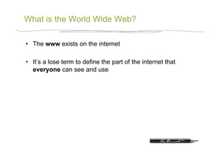 What is the World Wide Web?

•  The www exists on the internet

•  It’s a lose term to define the part of the internet that
   everyone can see and use
 