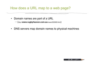 How does a URL map to a web page?

•  Domain names are part of a URL
     (http://www.rugbyheaven.com.au/news/200909.html)


•  DNS servers map domain names to physical machines
 
