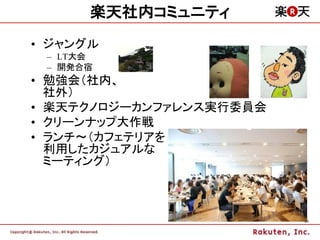 楽天社内コミュニティ
• ジャングル
 – LT大会
 – 開発合宿
• 勉強会（社内、
  社外）
• 楽天テクノロジーカンファレンス実行委員会
• クリーンナップ大作戦
• ランチ～（カフェテリアを
  利用したカジュアルな
  ミーティング）



                         20
 