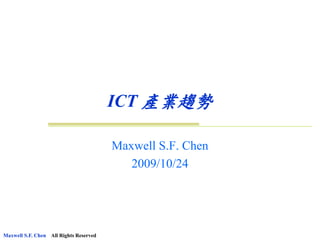 ICT 產業趨勢

                                        Maxwell S.F. Chen
                                           2009/10/24




Maxwell S.F. Chen All Rights Reserved
 