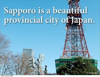 Sapporo is a beautiful
   provincial city of Japan.




                         Photo by enggul
2009年10月25日日曜日
 