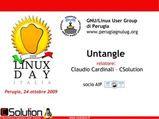 Untangle Perugia, 24 ottobre 2009 GNU/Linux User Group di Perugia  www.perugiagnulug.org relatore:  Claudio Cardinali – CSolution socio AIP  www.csolution.it 