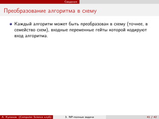 Сведения


 Преобразование алгоритма в схему

        Каждый алгоритм может быть преобразован в схему (точнее, в
        семейство схем), входные переменные гейты которой кодируют
        вход алгоритма.




А. Куликов (Computer Science клуб)   3. NP-полные задачи         41 / 42
 