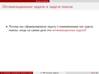 Задачи поиска


 Оптимизационные задачи и задачи поиска




        Почему мы сформулировали задачу о коммивояжере как задачу
        поиска, когда на самом деле это оптимизационная задача?




А. Куликов (Computer Science клуб)        3. NP-полные задачи   10 / 42
 