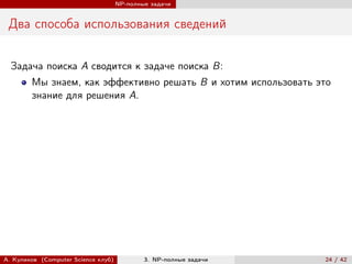 NP-полные задачи


 Два способа использования сведений

  Задача поиска A сводится к задаче поиска B:
        Мы знаем, как эффективно решать B и хотим использовать это
        знание для решения A.




А. Куликов (Computer Science клуб)           3. NP-полные задачи   24 / 42
 