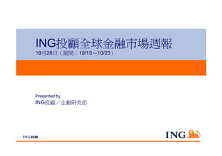 ING投顧全球金融市場週報
10月26日（期間：10/19〜10/23）




Presented by
ING投顧／企劃研究部
 