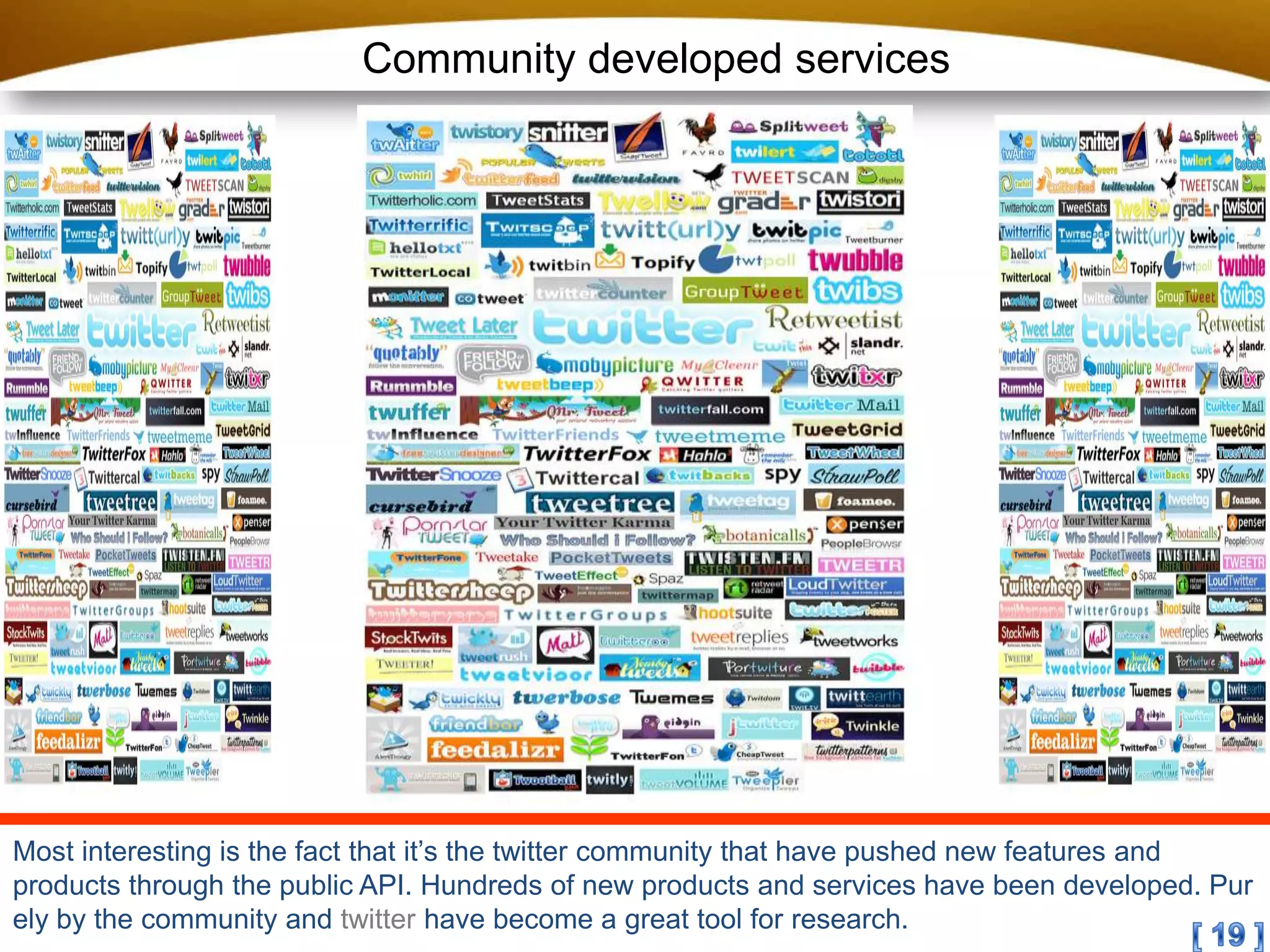 Community developed servicesMost interesting is the fact that it’s the twitter community that have pushed new features and products through the public API. Hundreds of new products and services have been developed. Purely by the community and twitter have become a great tool for research.[ 19 ]