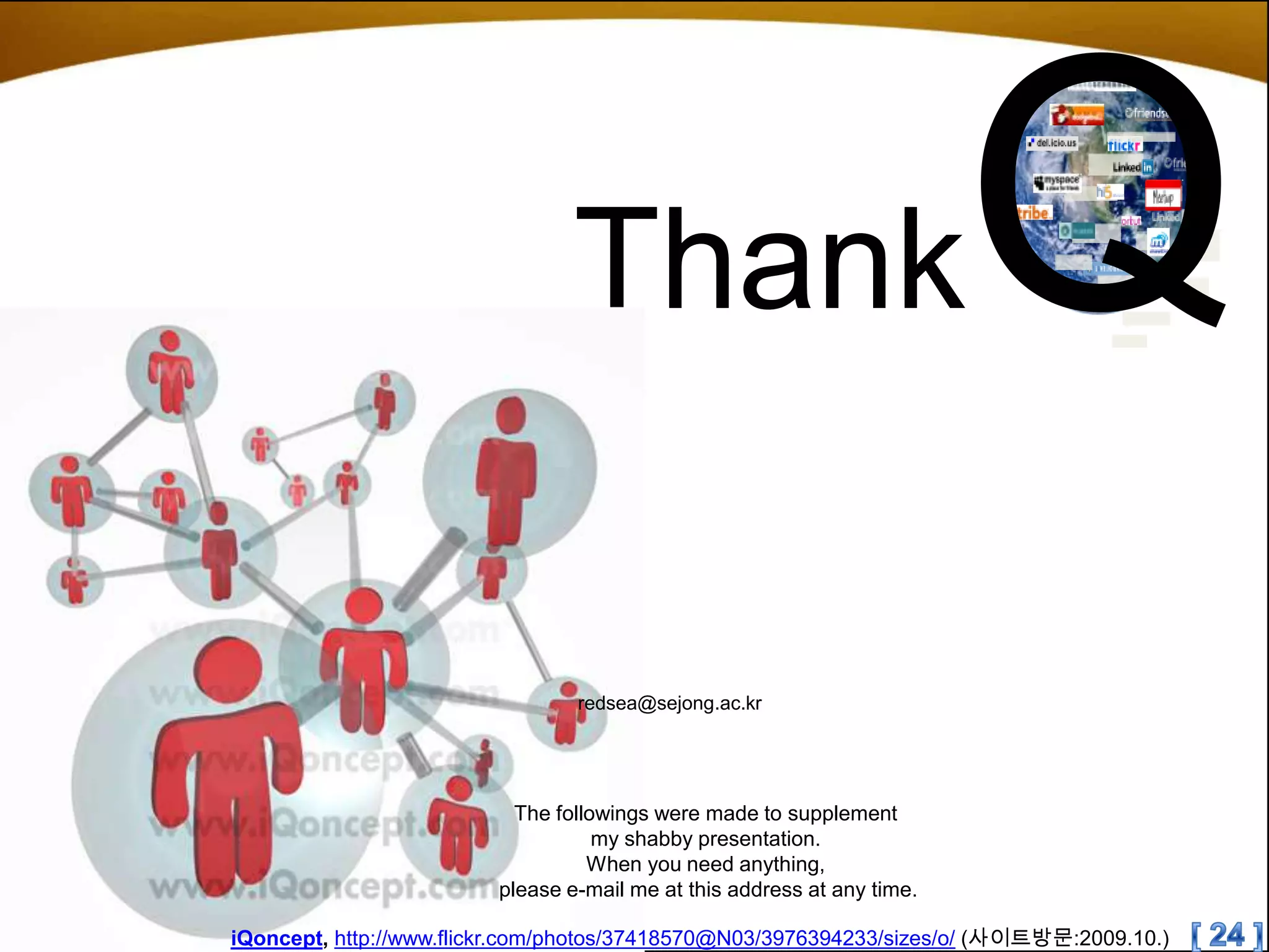 ThankQredsea@sejong.ac.krThe followings were made to supplement my shabby presentation. When you need anything, please e-mail me at this address at any time.[ 24 ]iQoncept, http://www.flickr.com/photos/37418570@N03/3976394233/sizes/o/(사이트방문:2009.10.)