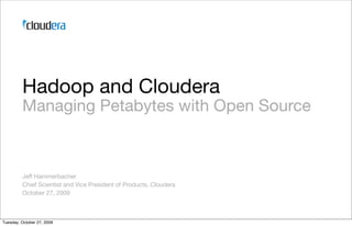 Hadoop and Cloudera
         Managing Petabytes with Open Source



         Jeff Hammerbacher
         Chief Scientist and Vice President of Products, Cloudera
         October 27, 2009



Tuesday, October 27, 2009
 