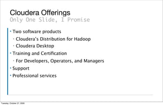 Cloudera Offerings
         Only One Slide, I Promise
         ▪   Two software products
             ▪   Cloudera’s Distribution for Hadoop
             ▪   Cloudera Desktop
         ▪   Training and Certiﬁcation
             ▪   For Developers, Operators, and Managers
         ▪   Support
         ▪   Professional services




Tuesday, October 27, 2009
 