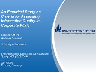 An Empirical Study on Criteria for Assessing Information Quality in Corporate Wikis Therese Friberg Wolfgang Reinhardt University of Paderborn 14th International Conference on Information Quality 2009 (ICIQ 2009) 08.11.2009 Potsdam, Germany 