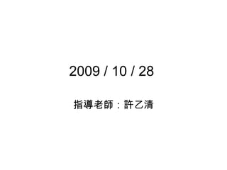 2009 / 10 / 28  指導老師：許乙清 