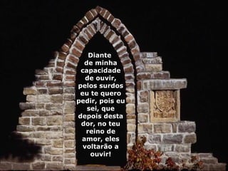 Diante  de minha capacidade de ouvir, pelos surdos eu te quero pedir, pois eu sei, que depois desta dor, no teu reino de amor, eles voltarão a ouvir! 