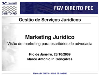Gestão de Serviços Jurídicos


          Marketing Jurídico
Visão de marketing para escritórios de advocacia

            Rio de Janeiro, 28/10/2009
           Marco Antonio P. Gonçalves
 