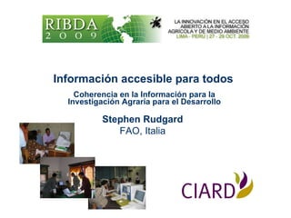 Información accesible para todos   Coherencia en la Información para la Investigación Agraria para el Desarrollo Stephen Rudgard FAO, Italia 