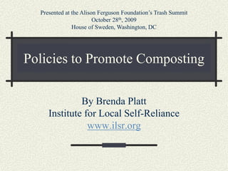 Presented at the Alison Ferguson Foundation’s Trash Summit
                        October 28th, 2009
               House of Sweden, Washington, DC




Policies to Promote Composting

              By Brenda Platt
     Institute for Local Self-Reliance
                www.ilsr.org
 