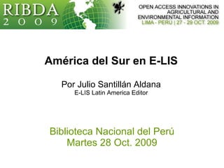América del Sur en E-LIS Por Julio Santillán Aldana E-LIS Latin America Editor Biblioteca Nacional del Perú Martes 28 Oct. 2009 