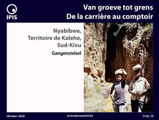 7


                                       Van groeve tot grens
                                  De la carrière au comptoir
                              Nyabibwe,
                   Territoire de Kalehe,
                               Sud-Kivu
                            Gangenstelsel




    Oktober 2009                  www.ipisresearch.be   Foto 10
 
