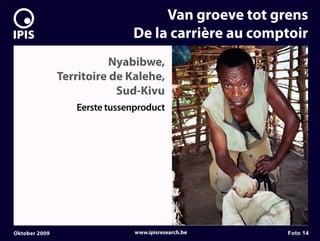7


                                       Van groeve tot grens
                                  De la carrière au comptoir
                              Nyabibwe,
                   Territoire de Kalehe,
                               Sud-Kivu
                      Eerste tussenproduct




    Oktober 2009                   www.ipisresearch.be   Foto 14
 