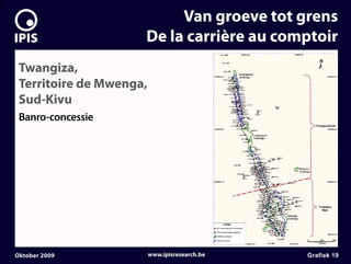 7


                              Van groeve tot grens
                         De la carrière au comptoir
     Twangiza,
     Territoire de Mwenga,
     Sud-Kivu
     Banro-concessie




    Oktober 2009             www.ipisresearch.be   Grafiek 19
 