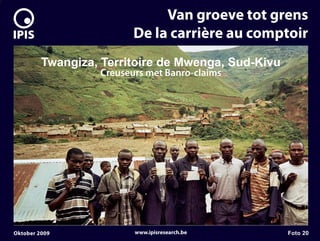 7


                                  Van groeve tot grens
                             De la carrière au comptoir
             Twangiza, Territoire de Mwenga, Sud-Kivu
                      Creuseurs met Banro-claims




    Oktober 2009             www.ipisresearch.be        Foto 20
 