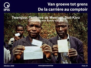 7


                                  Van groeve tot grens
                             De la carrière au comptoir
             Twangiza, Territoire de Mwenga, Sud-Kivu
                      Creuseurs met Banro-claims




    Oktober 2009             www.ipisresearch.be        Foto 21
 