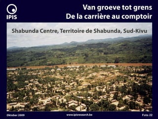 7


                               Van groeve tot grens
                          De la carrière au comptoir
       Shabunda Centre, Territoire de Shabunda, Sud-Kivu




    Oktober 2009          www.ipisresearch.be         Foto 22
 