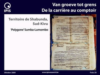 7


                                  Van groeve tot grens
                             De la carrière au comptoir
        Territoire de Shabunda,
                       Sud-Kivu
          ‘Polygone’ Sumba-Lumombo




    Oktober 2009              www.ipisresearch.be   Foto 24
 