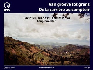 7


                                 Van groeve tot grens
                            De la carrière au comptoir
                   Lac Kivu, au dessus de Minova
                           Lange trajecten




    Oktober 2009            www.ipisresearch.be    Foto 27
 