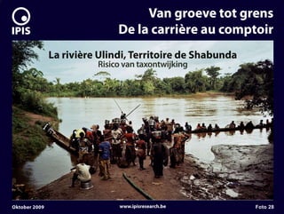 7


                                       Van groeve tot grens
                                  De la carrière au comptoir
                   La rivière Ulindi, Territoire de Shabunda
                             Risico van taxontwijking




    Oktober 2009                  www.ipisresearch.be          Foto 28
 