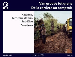 7


                                         Van groeve tot grens
                                    De la carrière au comptoir
                            Katanga,
                   Territoire de Fizi,
                           Sud-Kivu
                          Zware lasten




    Oktober 2009                    www.ipisresearch.be   Foto 32
 