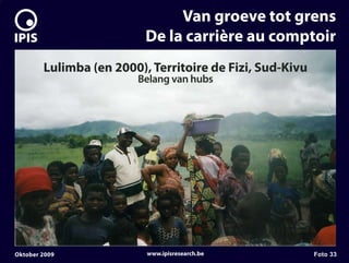 7


                                   Van groeve tot grens
                              De la carrière au comptoir
            Lulimba (en 2000), Territoire de Fizi, Sud-Kivu
                            Belang van hubs




    Oktober 2009              www.ipisresearch.be             Foto 33
 