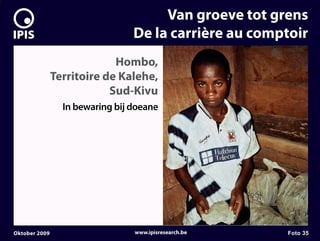 7


                                          Van groeve tot grens
                                     De la carrière au comptoir
                                Hombo,
                   Territoire de Kalehe,
                               Sud-Kivu
                     In bewaring bij doeane




    Oktober 2009                     www.ipisresearch.be   Foto 35
 