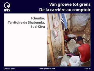 7


                                Van groeve tot grens
                           De la carrière au comptoir
                       Tchonka,
        Territoire de Shabunda,
                       Sud-Kivu




    Oktober 2009           www.ipisresearch.be   Foto 37
 