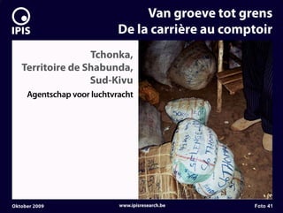 7


                                     Van groeve tot grens
                                De la carrière au comptoir
                      Tchonka,
       Territoire de Shabunda,
                      Sud-Kivu
         Agentschap voor luchtvracht




    Oktober 2009                www.ipisresearch.be   Foto 41
 