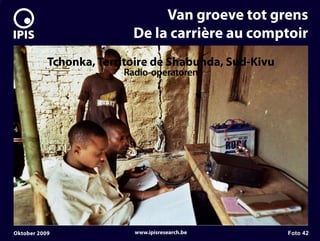 7


                                   Van groeve tot grens
                              De la carrière au comptoir
               Tchonka, Territoire de Shabunda, Sud-Kivu
                            Radio-operatoren




    Oktober 2009              www.ipisresearch.be          Foto 42
 