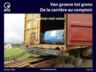 7


                            Van groeve tot grens
                       De la carrière au comptoir
                   Container met vaten




    Oktober 2009       www.ipisresearch.be   Foto 48
 