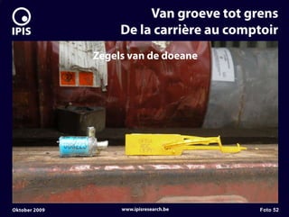 7


                             Van groeve tot grens
                        De la carrière au comptoir
                   Zegels van de doeane




    Oktober 2009        www.ipisresearch.be   Foto 52
 