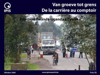7


                                   Van groeve tot grens
                              De la carrière au comptoir
                   Frontière Rwanda-Uganda à Cyanika




    Oktober 2009               www.ipisresearch.be     Foto 55
 